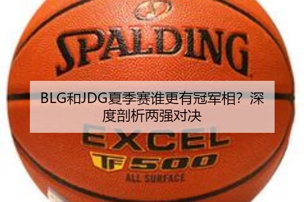 BLG和JDG夏季赛谁更有冠军相？深度剖析两强对决
